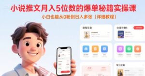 小说推文月入5位数的爆单秘籍实操课，，小白也能从0粉到日入多张(详细教程)-云享网创