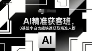 AI精准获客班，0基础小白也能快速获取精准人群-云享网创