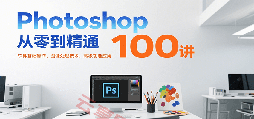 Photoshop从零到精通100讲：软件基础操作、图像处理技术、高级功能应用-云享网创