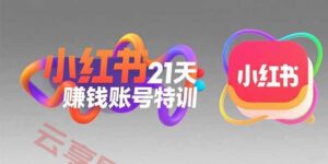 小红书21天赚钱账号特训：黄金定位技巧，高转粉文案创作，科学引流策略-云享网创