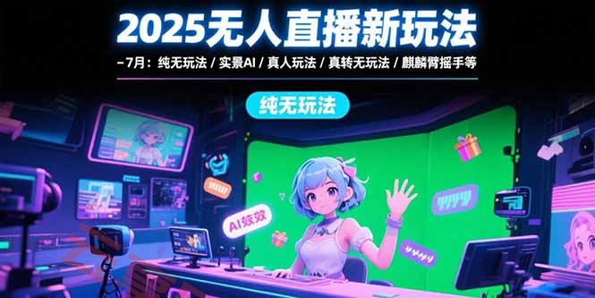 2025无人直播新玩法-7月：纯无玩法/实景AI/真人玩法/绿幕玩法/真转无玩法-云享网创