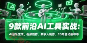 9款前沿AI工具实战课：AI音乐生成、视频创作、数字人制作、CG角色动画等等-云享网创