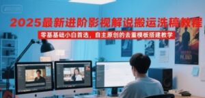 2025最新进阶影视解说搬运洗稿教程，零基础小白首选，自主原创的去重模板搭建教学-云享网创