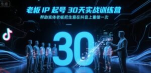老板IP起号30天实战训练营，帮助实体老板把生意在抖音上重做一次-云享网创