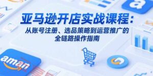 亚马逊开店实战课程：从账号注册、选品策略到运营推广的全链路操作指南-云享网创