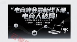 电商峰会最新线下课，电商人破局，如何用AI降本增效，AI应用-全域推广-直播运营-付费流量-云享网创
