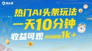 热门AI头条玩法,一天10分钟,收益可观,小白轻松日入1k+【揭秘】-云享网创