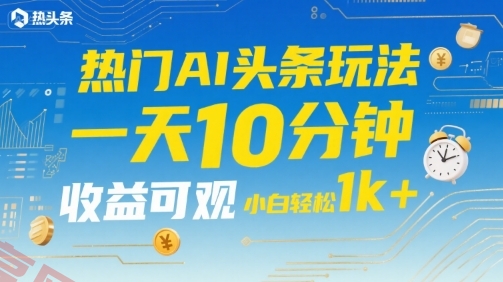 热门AI头条玩法，一天10分钟，收益可观，小白轻松日入1k+【揭秘】-云享网创