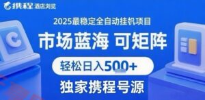 携程浏览全自动挂G项目 附号源可矩阵 轻松日入5张+【揭秘】-云享网创