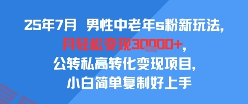 25年7月男性中老年s粉新玩法，月轻松变现3W+，公转私高转化变现项目，小白简单复制好上手-云享网创