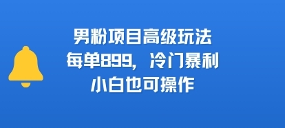 男粉项目高级玩法，每单899，冷门暴利，小白也可操作-云享网创