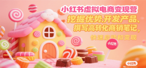 小红书虚拟电商变现营,挖掘优势、开发产品、撰写高转化商销笔记,快速启动和变现-云享网创