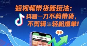 短视频带货新玩法：抖音一刀不剪带货，不剪辑，纯搬运，新手也能轻松爆单!-云享网创
