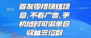 首发零撸挣钱项目 不看广告 手机随时可做 单日收益三位数【揭秘】-云享网创