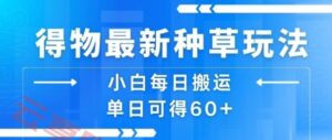 得物最新种草玩法，小白每日搬运单日可得60+-云享网创
