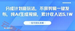 分成计划新玩法，不用剪辑一键发布，纯AI生成视频，累计收入达5.1W-云享网创