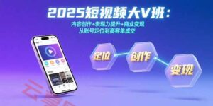 2025短视频大V班:内容创作+表现力提升+商业变现 从账号定位到高客单成交-云享网创