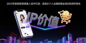 2025年短视频领域人设IP打造:实现从个人出镜到商业成交的闭环转化-云享网创