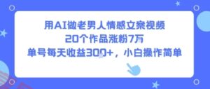 用AI做老男人情感文案视频，20个作品涨粉7W，单号每天收益3张+，小白操作简单-云享网创