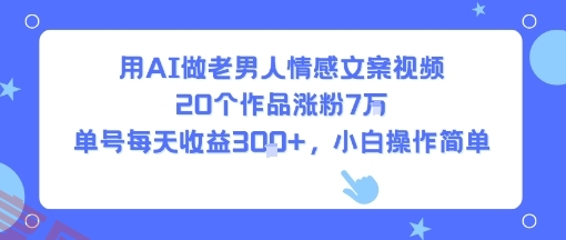 用AI做老男人情感文案视频，20个作品涨粉7W，单号每天收益3张+，小白操作简单-云享网创