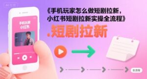 手机玩家怎么做短剧拉新，小红书短剧拉新实操全流程-云享网创