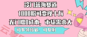 冷门蓝海赛道，1000粉可变现十W，无门槛0成本，市场需求大，可多领域做，可复制性强-云享网创