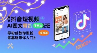 抖音短视频AI图文带货实操班，零粉丝教你涨粉，零基础带你入门-云享网创
