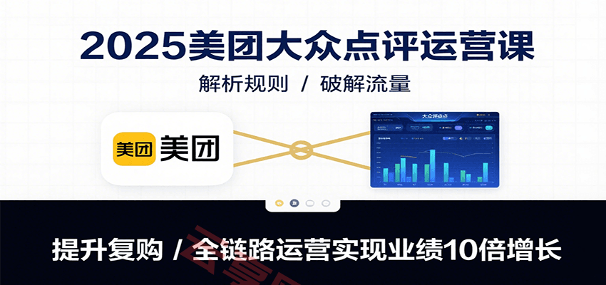 2025美团大众点评运营课：解析规则/破解流量/提升复购/全链路运营实现业绩10倍增长-云享网创