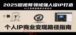 2025短视频领域强人设IP打造,结合爆款案例与AI工具应用,从个人出镜到商业成交转化-云享网创