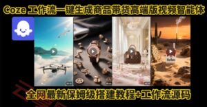 电商人的福音！Coze工作流一键生成”商品带货视频高端版“实操教程，全程保姆级搭建教学教程-云享网创