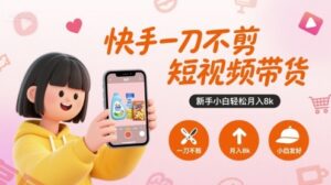 快手一刀不剪短视频带货，新手小白轻松月入8k-云享网创