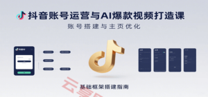 抖音账号运营与AI爆款视频打造课：含账号搭建、运营及多种AI特效视频制作方法-云享网创