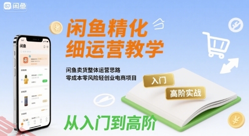 闲鱼精细化运营入门+高阶实战教学，闲鱼卖货整体运营思路，零成本零风险轻创业电商项目-云享网创
