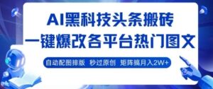 AI黑科技头条搬砖，一键爆改各平台热门图文 自动配图排版，秒过原创，矩阵搞月入2W+【揭秘】-云享网创