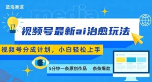 视频号分成最新ai治愈玩法，5分钟一条爆款，日入多张，小白也能轻松上手-云享网创