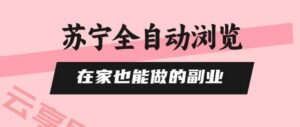 苏宁全自动浏览，在家也能做的副业，无需人工，0风控，单机日入5张+，直接矩阵开干【揭秘】-云享网创