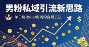 男粉私域引流新思路，单日稳收8张利润的变现玩法-云享网创