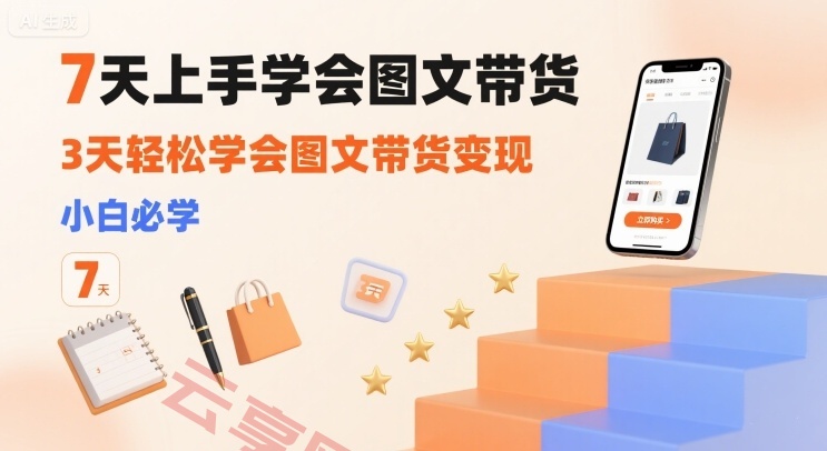 7天上手学会图文带货，3天轻松学会图文带货变现，小白必学-云享网创