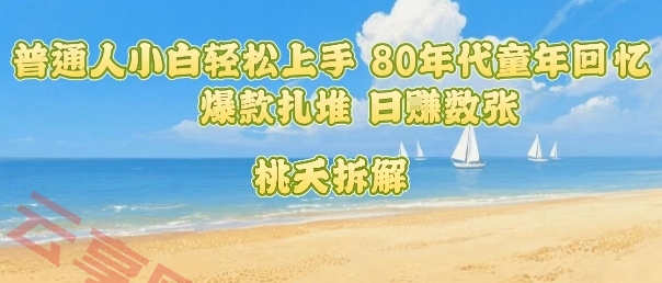 普通人小白轻松上手 80年代童年回忆杀，爆款扎堆，日入数张-云享网创