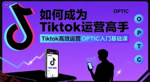 如何成为Tiktok运营高手，Tiktok高效运营OPTIC入门基础课-云享网创