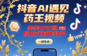 抖音AI遇见药王视频，条条10W赞，快速起千粉万粉号，傻瓜式制作教学-云享网创