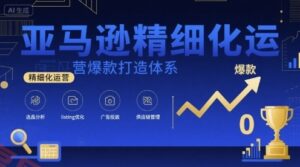 亚马逊精细化运营爆款打造体系，视频课+全套资料文档-云享网创