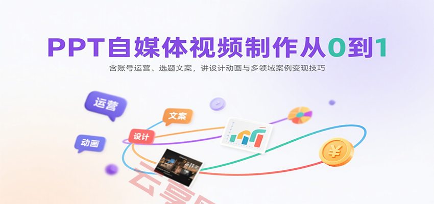 PPT自媒体视频制作从0到1：含账号运营、选题文案，讲设计动画与多领域案例变现技巧-云享网创