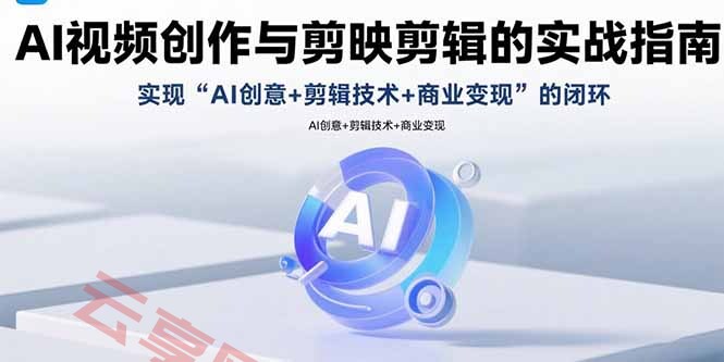 AI视频创作与剪映剪辑的实战指南，实现AI创意+剪辑技术+商业变现的闭环-云享网创