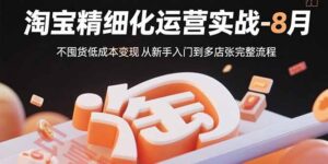 淘宝精细化运营实战-8月：不囤货低成本变现 从新手入门到多店扩张完整流程-云享网创