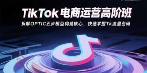 TikTok电商运营高阶班：拆解OPTIC五步模型构建核心，快速掌握Tk流量密码-云享网创