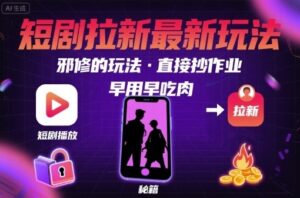 解锁短剧拉新最新玩法，邪修的玩法，直接抄作业，早用早吃肉-云享网创