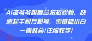 AI老爷爷跳舞合拍短视频，快速起千粉万粉号，零基础小白一看就会(详细教学)-云享网创