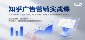 知乎广告营销实战课，含后台操作、选品技巧，内容排名、插件应用与高转化文案写法-云享网创