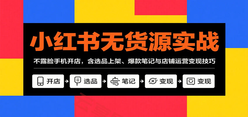 小红书无货源实战，不露脸手机开店，含选品上架、爆款笔记与店铺运营变现技巧-云享网创